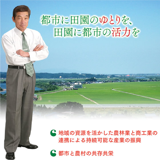 都市に田園のゆとりを、田園に都市の活力を ◎地域の資源を活かした農林業と商工業の連携による持続可能な産業の振興 ◎都市と農村の共存共栄